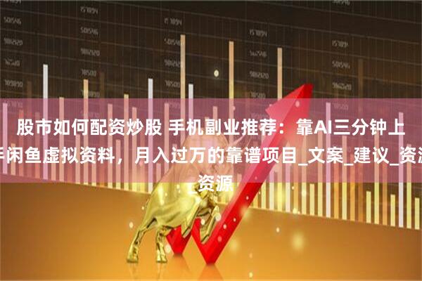 股市如何配资炒股 手机副业推荐：靠AI三分钟上手闲鱼虚拟资料，月入过万的靠谱项目_文案_建议_资源