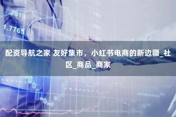 配资导航之家 友好集市，小红书电商的新边疆_社区_商品_商家