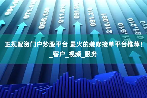 正规配资门户炒股平台 最火的装修接单平台推荐！_客户_视频_服务