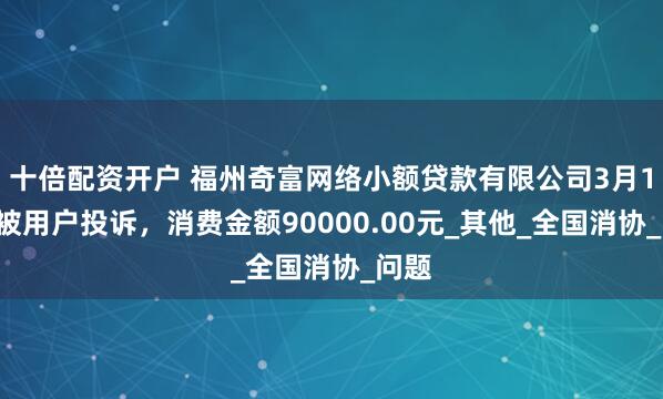 十倍配资开户 福州奇富网络小额贷款有限公司3月15日被用户投诉，消费金额90000.00元_其他_全国消协_问题
