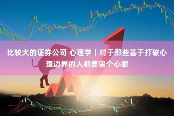 比较大的证券公司 心理学｜对于那些善于打破心理边界的人都要留个心眼