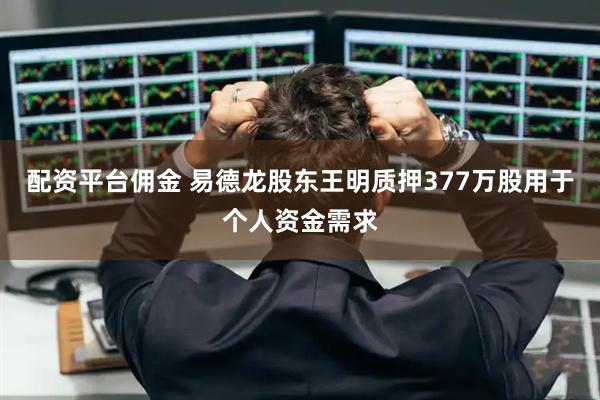 配资平台佣金 易德龙股东王明质押377万股用于个人资金需求