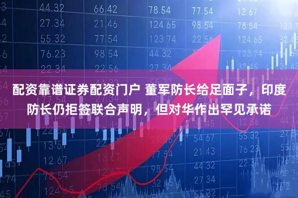 配资靠谱证券配资门户 董军防长给足面子，印度防长仍拒签联合声明，但对华作出罕见承诺