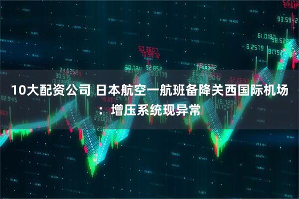 10大配资公司 日本航空一航班备降关西国际机场：增压系统现异常