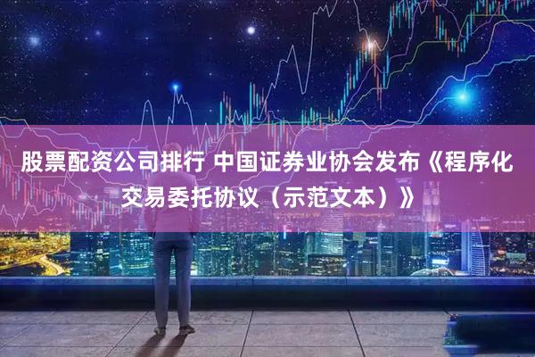 股票配资公司排行 中国证券业协会发布《程序化交易委托协议（示范文本）》