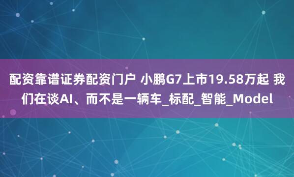 配资靠谱证券配资门户 小鹏G7上市19.58万起 我们在谈AI、而不是一辆车_标配_智能_Model