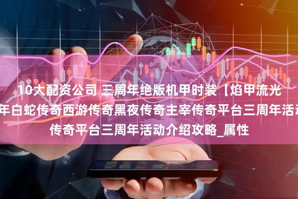 10大配资公司 三周年绝版机甲时装【焰甲流光】登场！黑暗光年白蛇传奇西游传奇黑夜传奇主宰传奇平台三周年活动介绍攻略_属性