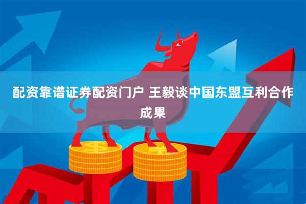 配资靠谱证券配资门户 王毅谈中国东盟互利合作成果