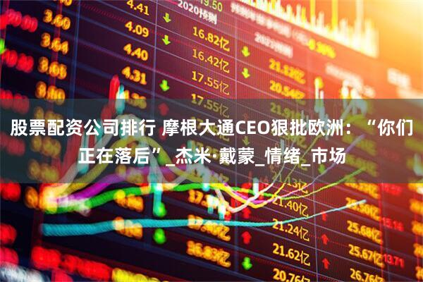 股票配资公司排行 摩根大通CEO狠批欧洲：“你们正在落后”_杰米·戴蒙_情绪_市场