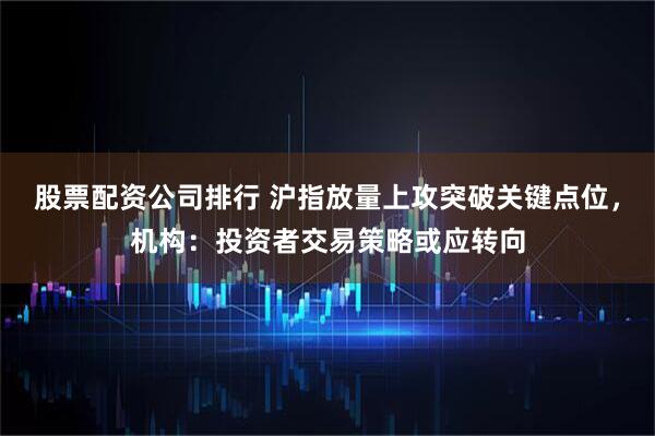 股票配资公司排行 沪指放量上攻突破关键点位，机构：投资者交易策略或应转向