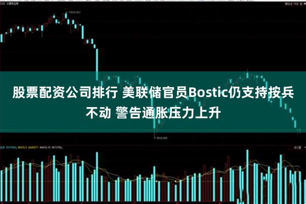 股票配资公司排行 美联储官员Bostic仍支持按兵不动 警告通胀压力上升