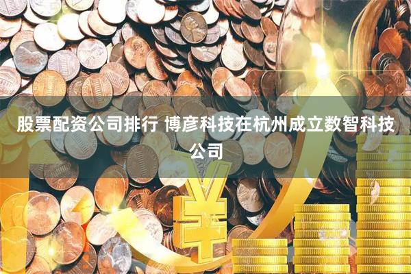 股票配资公司排行 博彦科技在杭州成立数智科技公司
