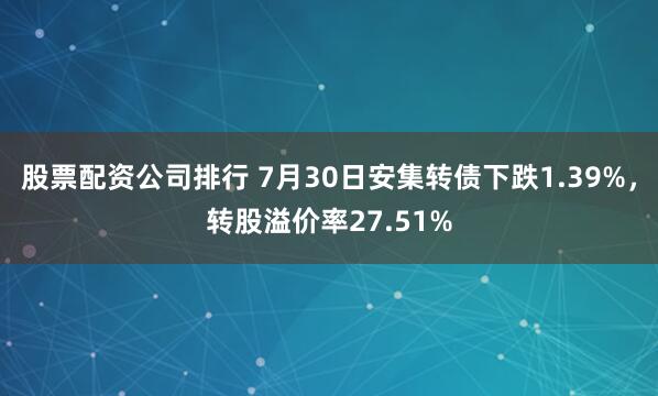 股票配资公司排行 7月30日安集转债下跌1.39%，转股溢价率27.51%