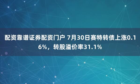 配资靠谱证券配资门户 7月30日赛特转债上涨0.16%，转股溢价率31.1%