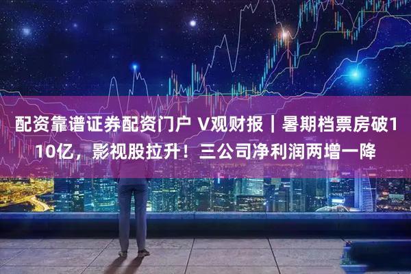 配资靠谱证券配资门户 V观财报｜暑期档票房破110亿，影视股拉升！三公司净利润两增一降