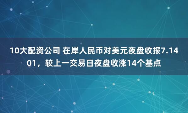 10大配资公司 在岸人民币对美元夜盘收报7.1401，较上一交易日夜盘收涨14个基点