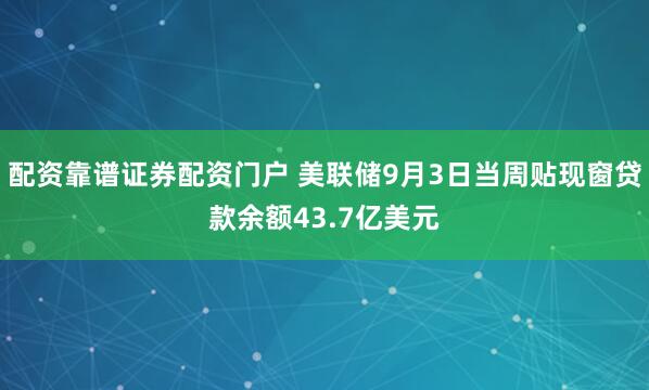 配资靠谱证券配资门户 美联储9月3日当周贴现窗贷款余额43.7亿美元