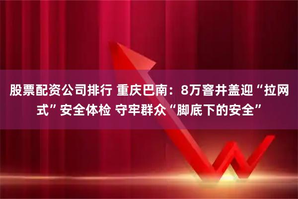 股票配资公司排行 重庆巴南：8万窨井盖迎“拉网式”安全体检 守牢群众“脚底下的安全”