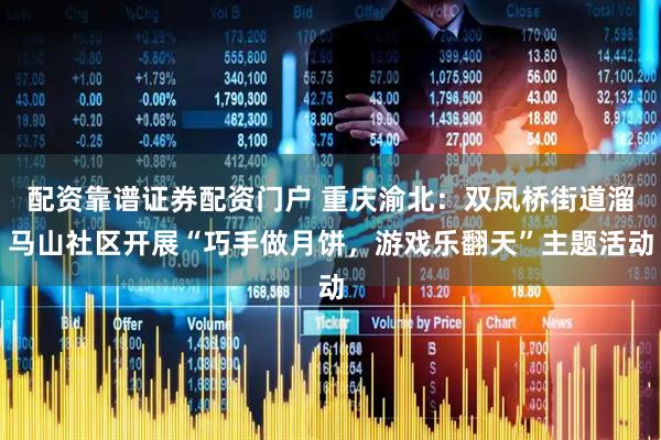 配资靠谱证券配资门户 重庆渝北：双凤桥街道溜马山社区开展“巧手做月饼，游戏乐翻天”主题活动