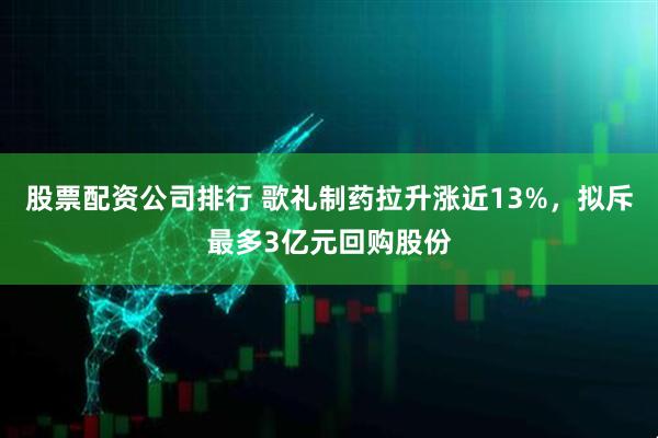 股票配资公司排行 歌礼制药拉升涨近13%，拟斥最多3亿元回购股份
