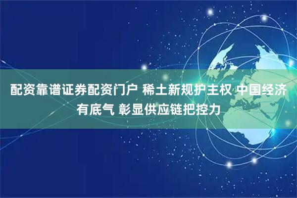 配资靠谱证券配资门户 稀土新规护主权 中国经济有底气 彰显供应链把控力