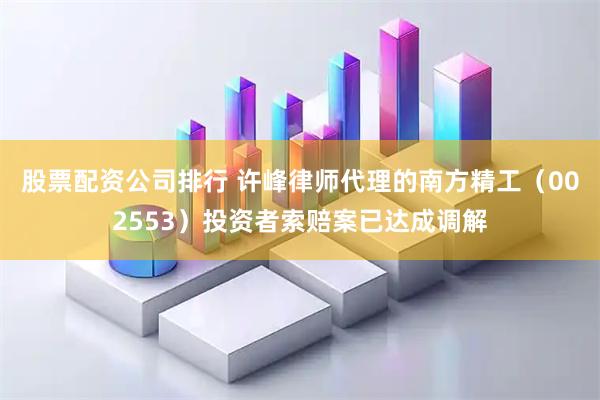 股票配资公司排行 许峰律师代理的南方精工（002553）投资者索赔案已达成调解