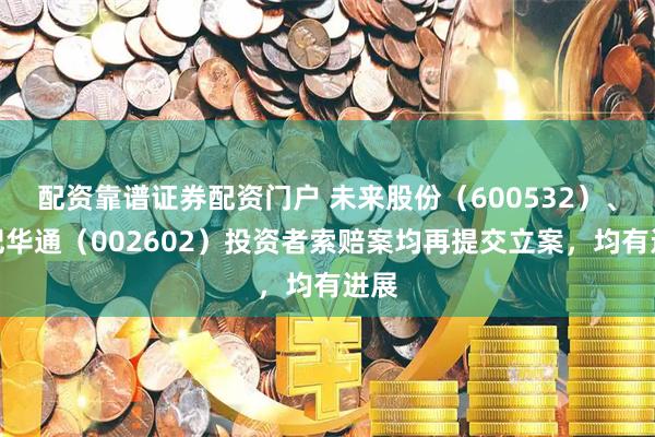 配资靠谱证券配资门户 未来股份（600532）、世纪华通（002602）投资者索赔案均再提交立案，均有进展