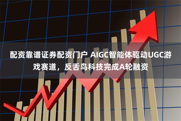配资靠谱证券配资门户 AIGC智能体驱动UGC游戏赛道，反舌鸟科技完成A轮融资