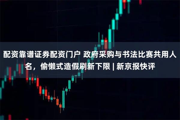 配资靠谱证券配资门户 政府采购与书法比赛共用人名，偷懒式造假刷新下限 | 新京报快评