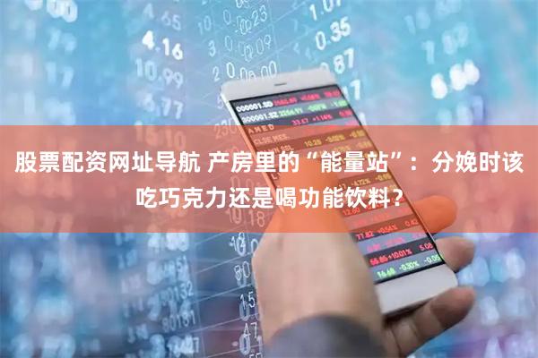 股票配资网址导航 产房里的“能量站”：分娩时该吃巧克力还是喝功能饮料？