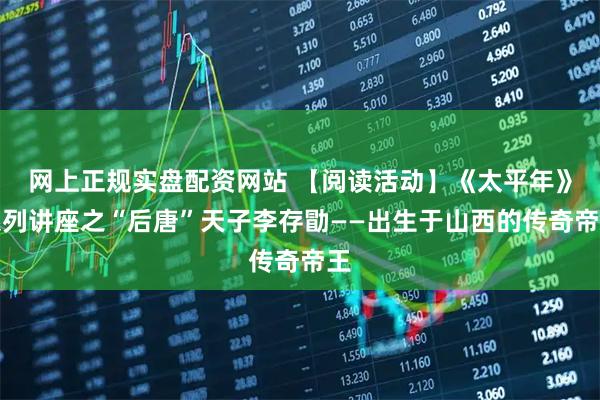 网上正规实盘配资网站 【阅读活动】《太平年》系列讲座之“后唐”天子李存勖——出生于山西的传奇帝王