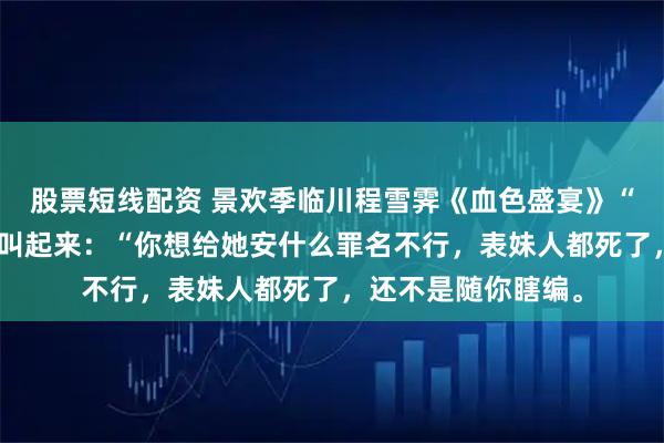股票短线配资 景欢季临川程雪霁《血色盛宴》“够了！”季临川大叫起来：“你想给她安什么罪名不行，表妹人都死了，还不是随你瞎编。