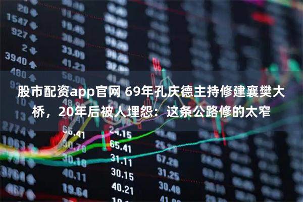 股市配资app官网 69年孔庆德主持修建襄樊大桥，20年后被人埋怨：这条公路修的太窄