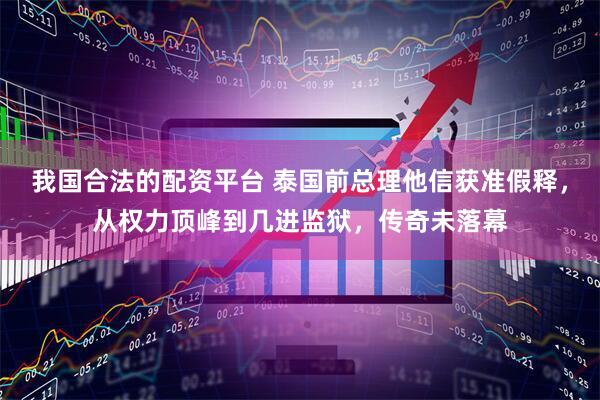 我国合法的配资平台 泰国前总理他信获准假释，从权力顶峰到几进监狱，传奇未落幕
