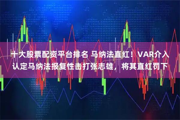 十大股票配资平台排名 马纳法直红！VAR介入认定马纳法报复性击打张志雄，将其直红罚下