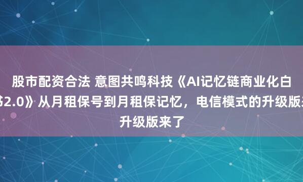 股市配资合法 意图共鸣科技《AI记忆链商业化白皮书2.0》从月租保号到月租保记忆，电信模式的升级版来了