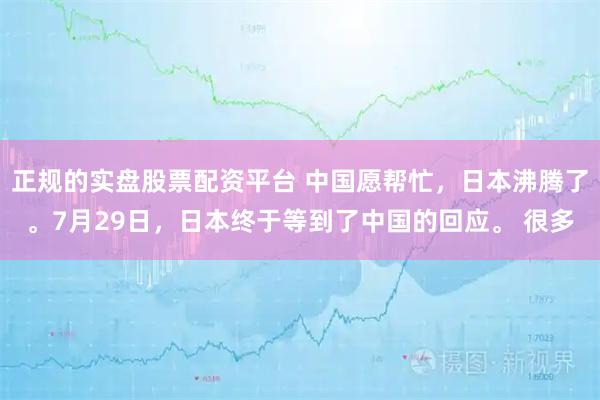 正规的实盘股票配资平台 中国愿帮忙，日本沸腾了。7月29日，日本终于等到了中国的回应。 很多
