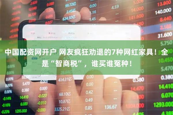 中国配资网开户 网友疯狂劝退的7种网红家具！全是“智商税”，谁买谁冤种！