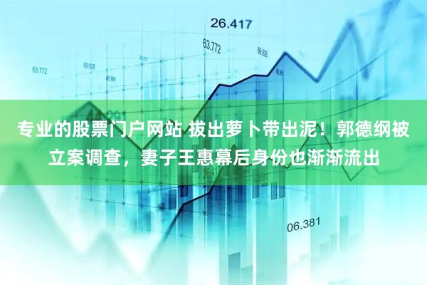 专业的股票门户网站 拔出萝卜带出泥！郭德纲被立案调查，妻子王惠幕后身份也渐渐流出