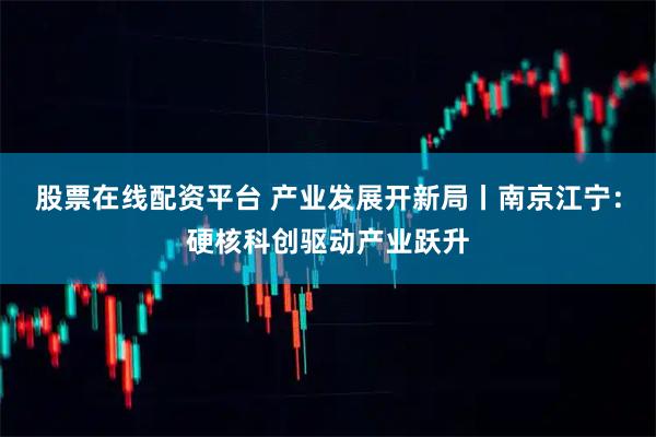 股票在线配资平台 产业发展开新局丨南京江宁：硬核科创驱动产业跃升