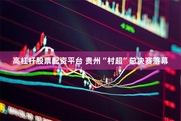 高杠杆股票配资平台 贵州“村超”总决赛落幕