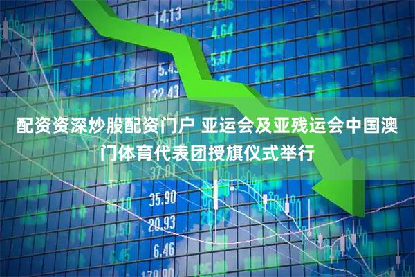 配资资深炒股配资门户 亚运会及亚残运会中国澳门体育代表团授旗仪式举行